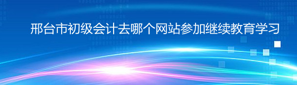 邢臺市初級會計去哪個網站參加繼續教育學習