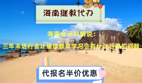 海南會計科解說:關于三年未進行會計繼續教育學習會有什么后果的問題 海南會計科解說:關于三年未進行會計繼續教育學習會有什么后果的問題