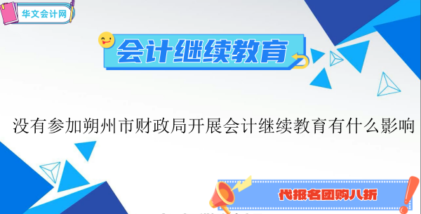 沒有參加朔州市財(cái)政局開展2024年會計(jì)繼續(xù)教育有什么影響
