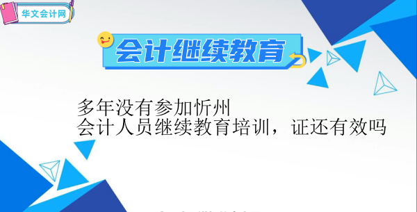 多年沒有參加忻州會計人員繼續教育培訓,證還有效嗎