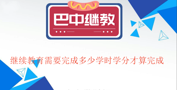 參加巴中2024年繼續教育需要完成多少學時學分才算完成 參加巴中2024年繼續教育需要完成多少學時學分才算完成