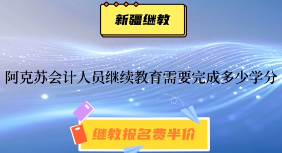 2024年阿克蘇會計人員繼續教育需要完成多少學分? 2024年阿克蘇會計人員繼續教育需要完成多少學分?