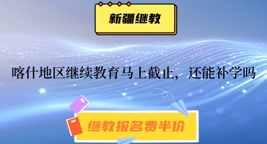 2024年喀什地區(qū)繼續(xù)教育馬上截止,截止之后還能補(bǔ)學(xué)嗎? 2024年喀什地區(qū)繼續(xù)教育馬上截止,截止之后還能補(bǔ)學(xué)嗎?