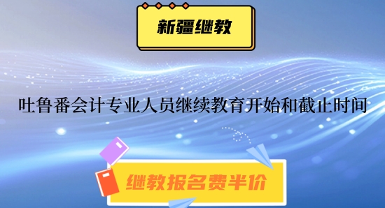 參加2024年吐魯番會(huì)計(jì)專(zhuān)業(yè)技術(shù)人員繼續(xù)教育開(kāi)始時(shí)間與截止時(shí)間 參加2024年吐魯番會(huì)計(jì)專(zhuān)業(yè)技術(shù)人員繼續(xù)教育開(kāi)始時(shí)間與截止時(shí)間